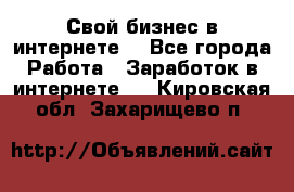 Свой бизнес в интернете. - Все города Работа » Заработок в интернете   . Кировская обл.,Захарищево п.